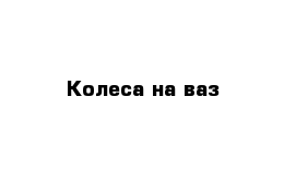 Колеса на ваз